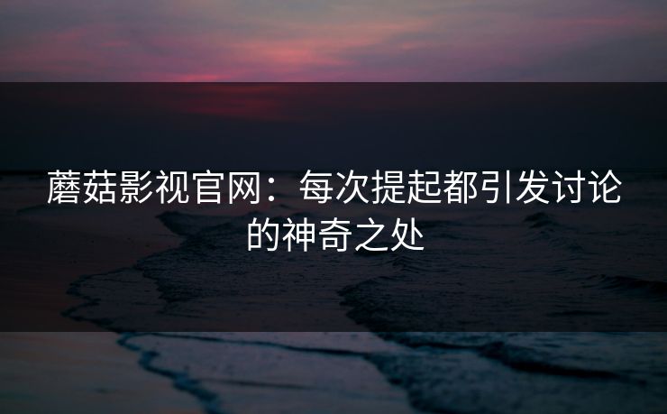 蘑菇影视官网：每次提起都引发讨论的神奇之处