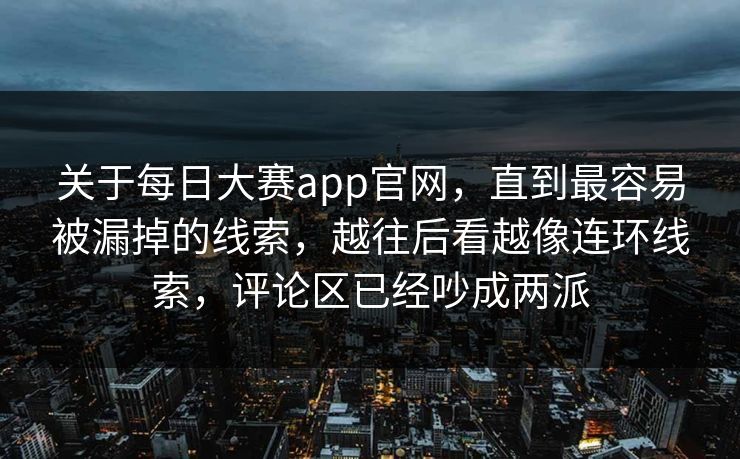 关于每日大赛app官网，直到最容易被漏掉的线索，越往后看越像连环线索，评论区已经吵成两派