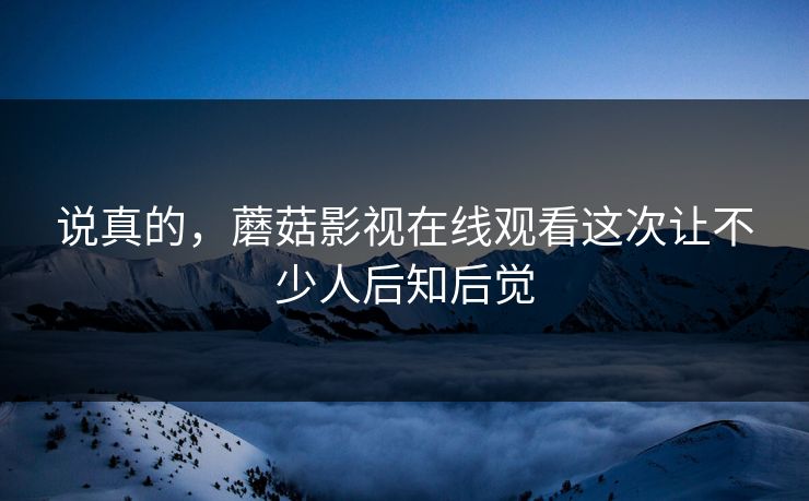 说真的，蘑菇影视在线观看这次让不少人后知后觉