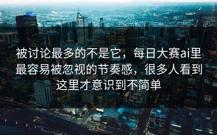 被讨论最多的不是它，每日大赛ai里最容易被忽视的节奏感，很多人看到这里才意识到不简单