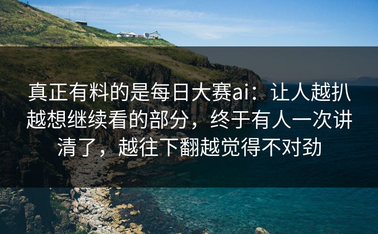 真正有料的是每日大赛ai：让人越扒越想继续看的部分，终于有人一次讲清了，越往下翻越觉得不对劲