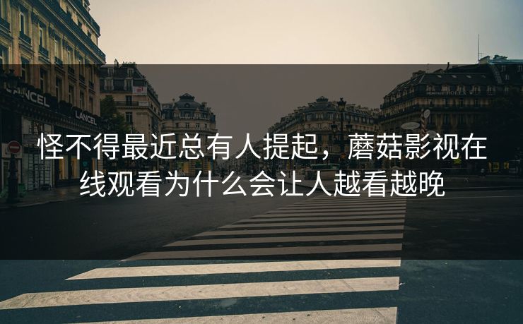 怪不得最近总有人提起，蘑菇影视在线观看为什么会让人越看越晚