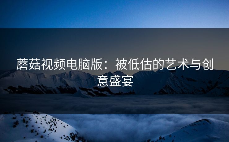 蘑菇视频电脑版：被低估的艺术与创意盛宴