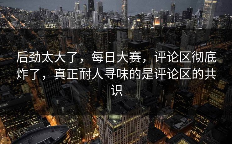后劲太大了,每日大赛,评论区彻底炸了,真正耐人寻味的是评论区的共识 后劲太大了,每日大赛,评论区彻底炸了,真正耐人寻味的是评论区的共识