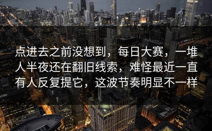 点进去之前没想到，每日大赛，一堆人半夜还在翻旧线索，难怪最近一直有人反复提它，这波节奏明显不一样