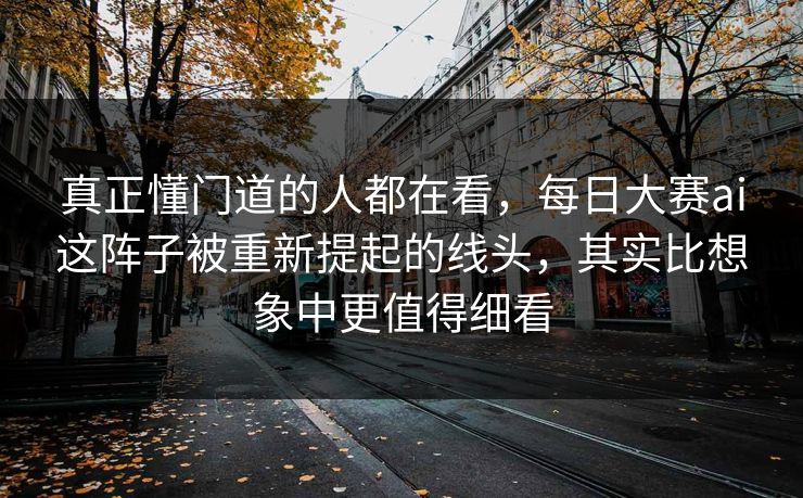 真正懂门道的人都在看，每日大赛ai这阵子被重新提起的线头，其实比想象中更值得细看