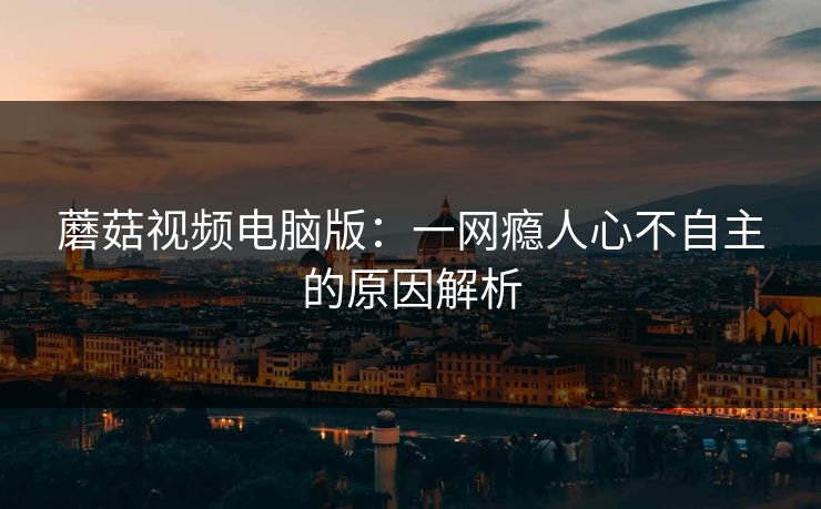 蘑菇视频电脑版：一网瘾人心不自主的原因解析