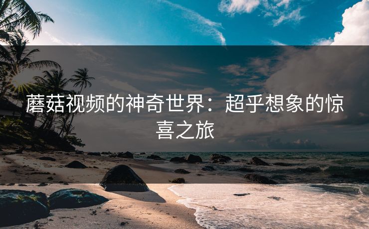 蘑菇视频的神奇世界：超乎想象的惊喜之旅