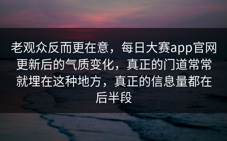 老观众反而更在意，每日大赛app官网更新后的气质变化，真正的门道常常就埋在这种地方，真正的信息量都在后半段
