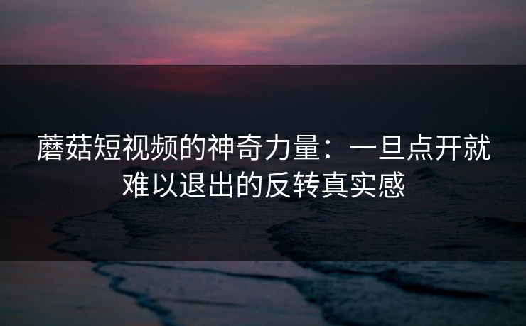 蘑菇短视频的神奇力量：一旦点开就难以退出的反转真实感