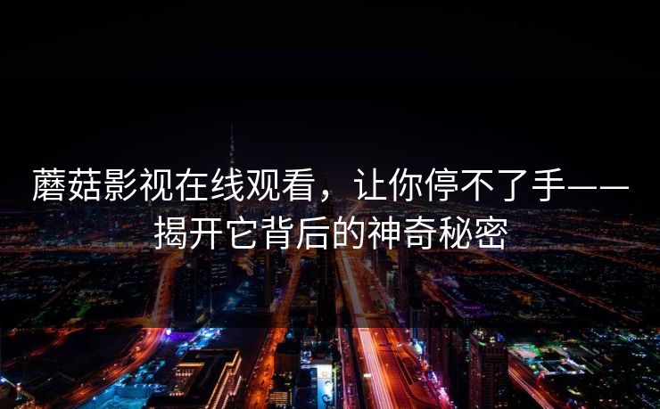蘑菇影视在线观看，让你停不了手——揭开它背后的神奇秘密