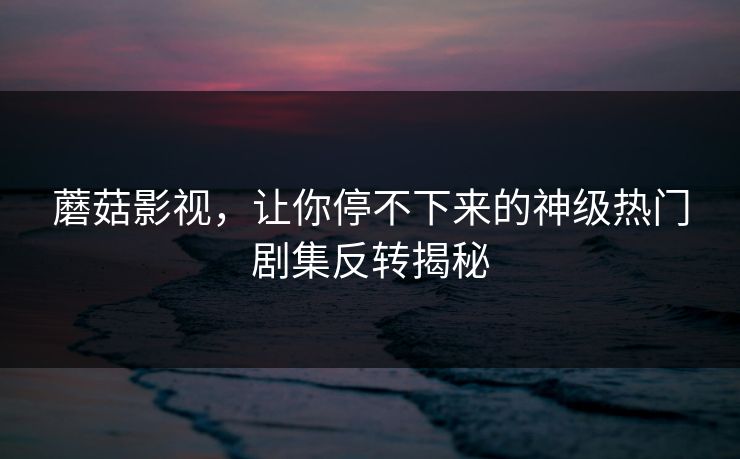 蘑菇影视，让你停不下来的神级热门剧集反转揭秘