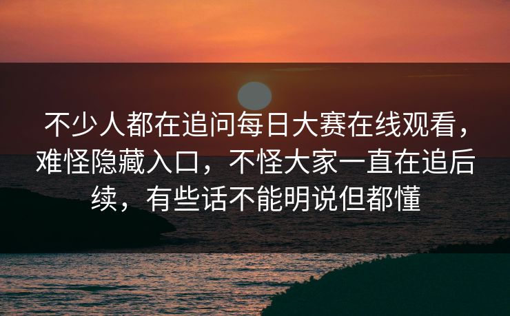 不少人都在追问每日大赛在线观看，难怪隐藏入口，不怪大家一直在追后续，有些话不能明说但都懂
