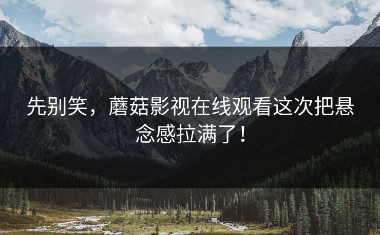 先别笑，蘑菇影视在线观看这次把悬念感拉满了！