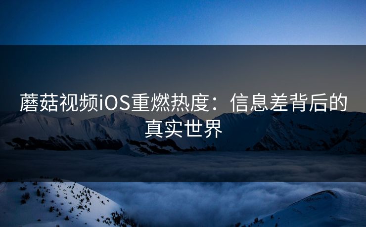 蘑菇视频iOS重燃热度:信息差背后的真实世界 蘑菇视频iOS重燃热度:信息差背后的真实世界