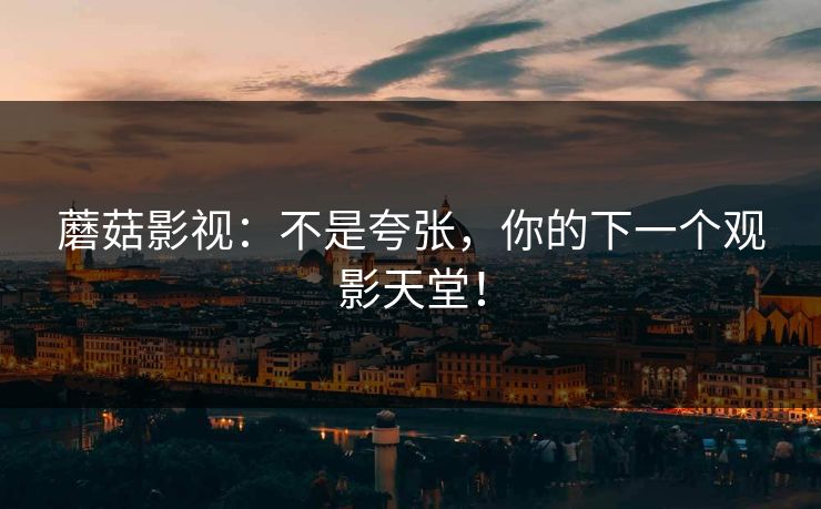蘑菇影视:不是夸张,你的下一个观影天堂! 蘑菇影视:不是夸张,你的下一个观影天堂!