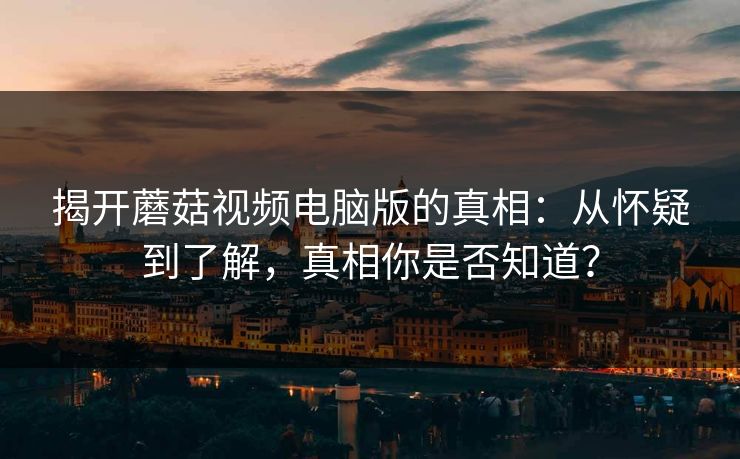 揭开蘑菇视频电脑版的真相:从怀疑到了解,真相你是否知道? 揭开蘑菇视频电脑版的真相:从怀疑到了解,真相你是否知道?