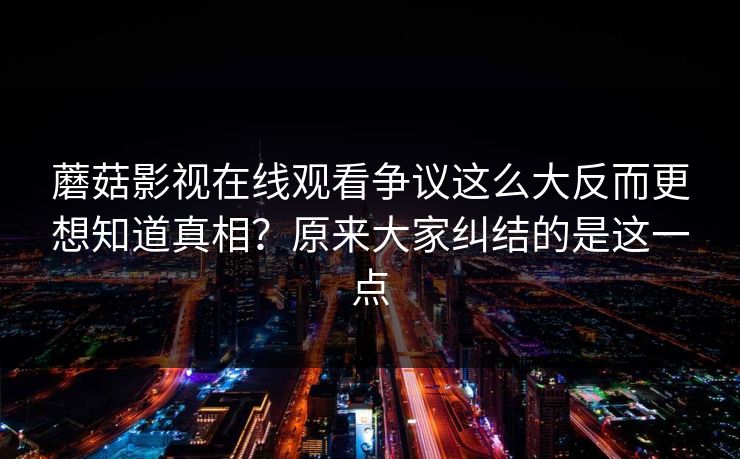 蘑菇影视在线观看争议这么大反而更想知道真相?原来大家纠结的是这一点 蘑菇影视在线观看争议这么大反而更想知道真相?原来大家纠结的是这一点