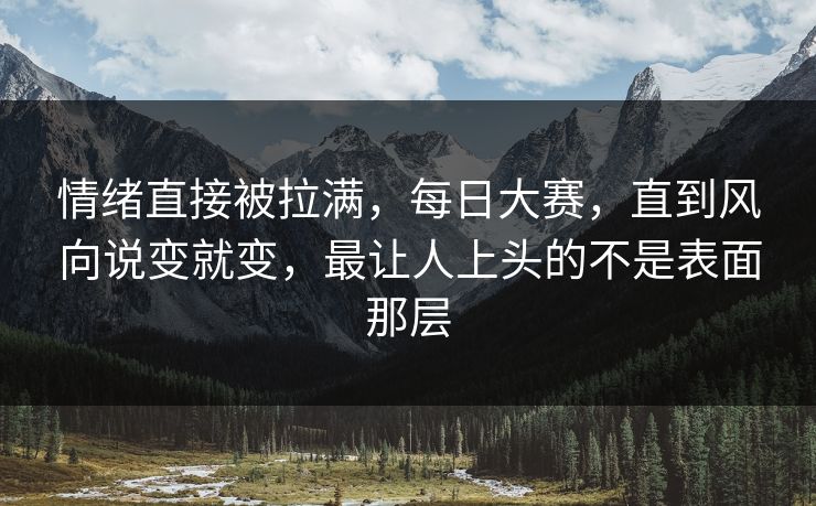 情绪直接被拉满,每日大赛,直到风向说变就变,最让人上头的不是表面那层 情绪直接被拉满,每日大赛,直到风向说变就变,最让人上头的不是表面那层